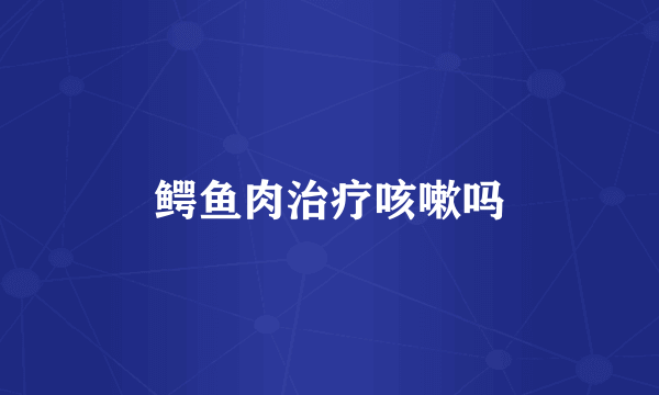 鳄鱼肉治疗咳嗽吗