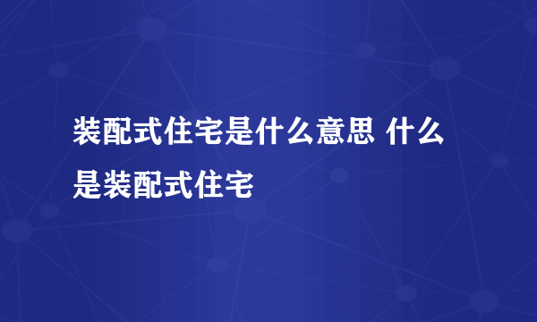 装配式住宅是什么意思 什么是装配式住宅