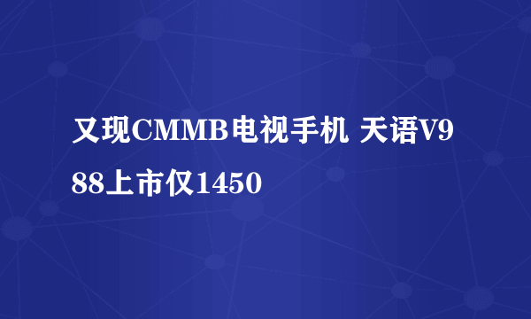 又现CMMB电视手机 天语V988上市仅1450