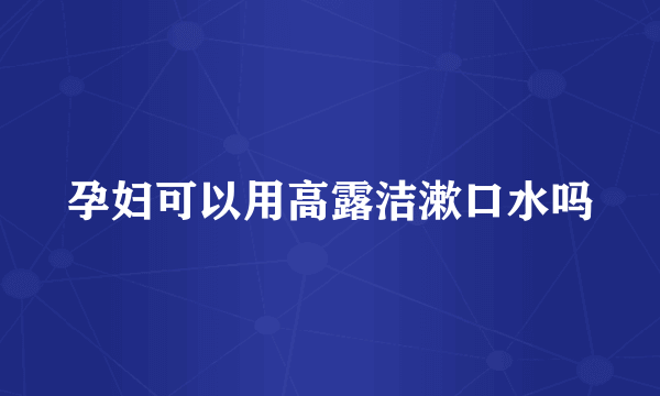 孕妇可以用高露洁漱口水吗