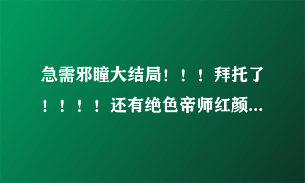 急需邪瞳大结局！！！拜托了！！！！还有绝色帝师红颜的！！！