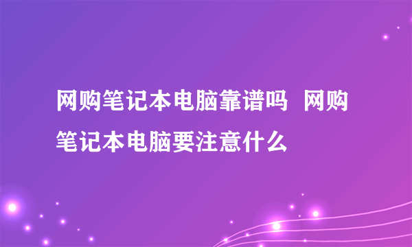 网购笔记本电脑靠谱吗  网购笔记本电脑要注意什么