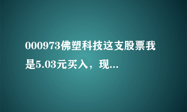 000973佛塑科技这支股票我是5.03元买入，现在跌到了4.33元，什么时候会涨到不让我亏本啊。