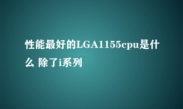 性能最好的LGA1155cpu是什么 除了i系列