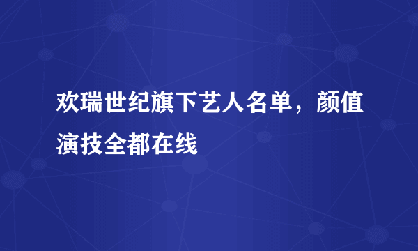 欢瑞世纪旗下艺人名单，颜值演技全都在线