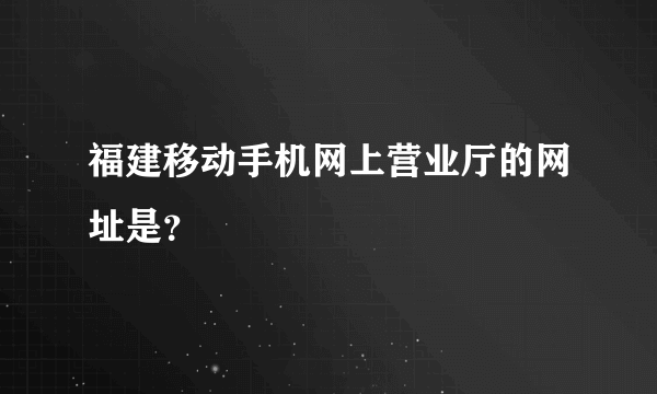 福建移动手机网上营业厅的网址是？