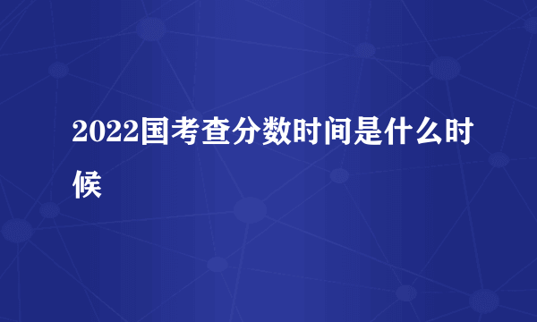 2022国考查分数时间是什么时候