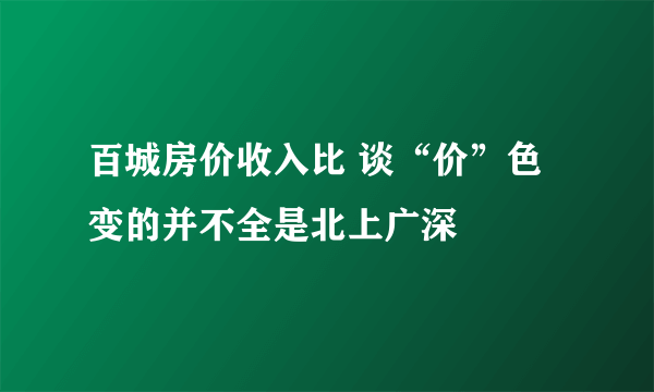 百城房价收入比 谈“价”色变的并不全是北上广深