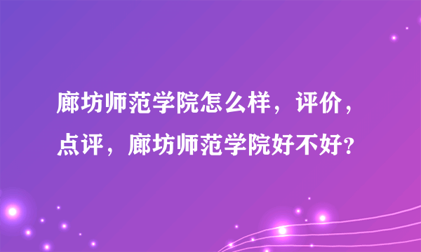 廊坊师范学院怎么样，评价，点评，廊坊师范学院好不好？