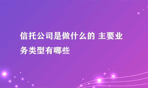 信托公司是做什么的 主要业务类型有哪些