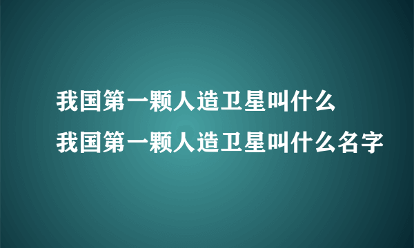 我国第一颗人造卫星叫什么 我国第一颗人造卫星叫什么名字