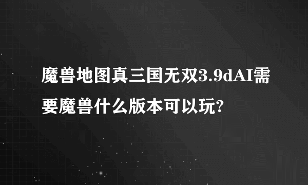 魔兽地图真三国无双3.9dAI需要魔兽什么版本可以玩?
