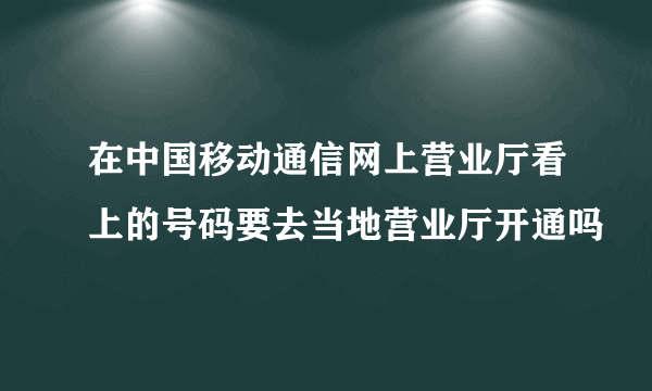 在中国移动通信网上营业厅看上的号码要去当地营业厅开通吗