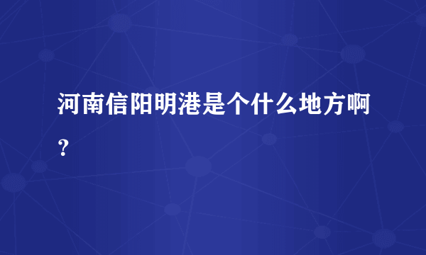 河南信阳明港是个什么地方啊？