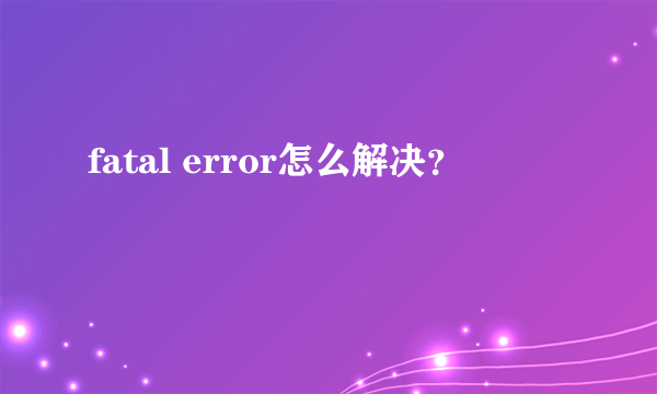 fatal error怎么解决？