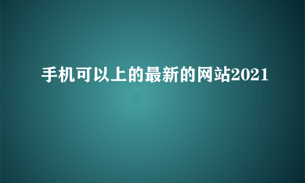 手机可以上的最新的网站2021