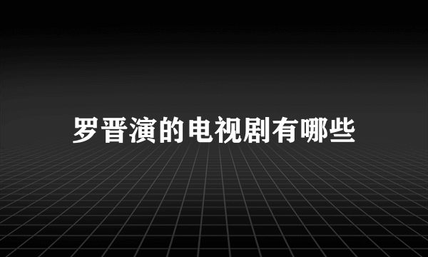 罗晋演的电视剧有哪些