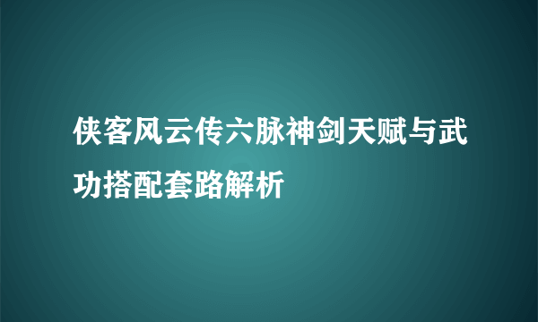 侠客风云传六脉神剑天赋与武功搭配套路解析