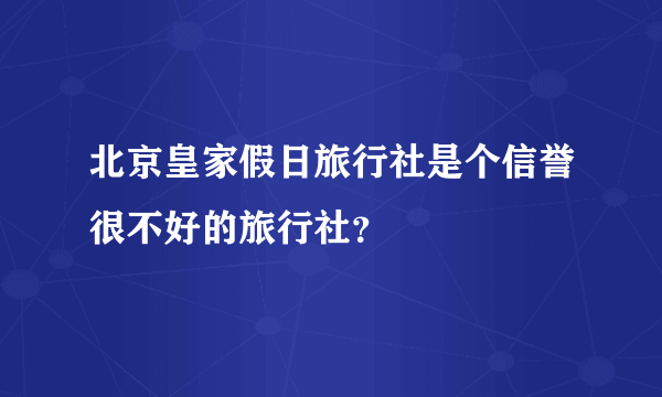 北京皇家假日旅行社是个信誉很不好的旅行社？