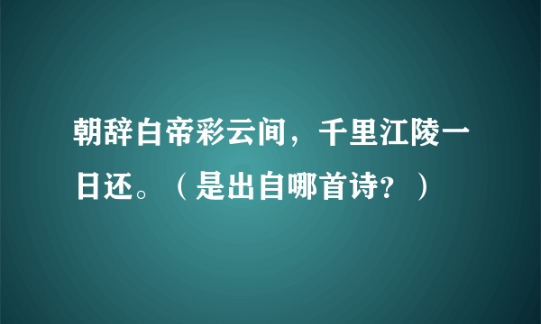 朝辞白帝彩云间，千里江陵一日还。（是出自哪首诗？）