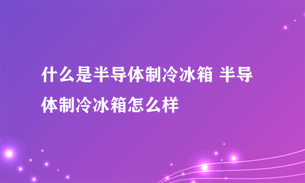 什么是半导体制冷冰箱 半导体制冷冰箱怎么样