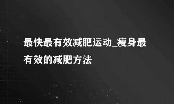 最快最有效减肥运动_瘦身最有效的减肥方法