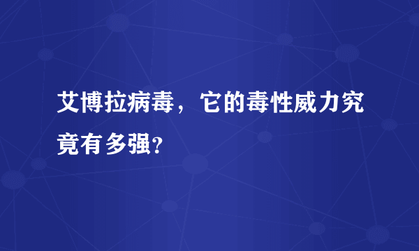 艾博拉病毒，它的毒性威力究竟有多强？