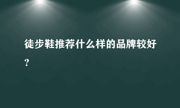 徒步鞋推荐什么样的品牌较好？