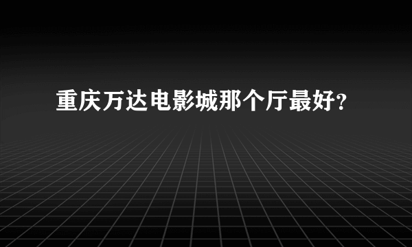 重庆万达电影城那个厅最好？