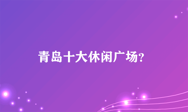 青岛十大休闲广场？