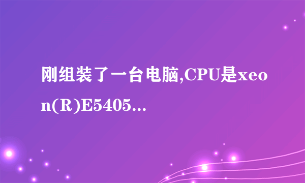 刚组装了一台电脑,CPU是xeon(R)E5405,大家认为怎样?