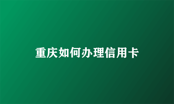 重庆如何办理信用卡