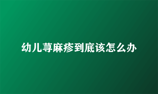 幼儿荨麻疹到底该怎么办