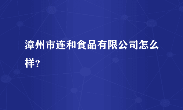 漳州市连和食品有限公司怎么样？