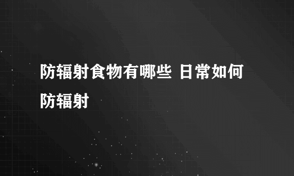 防辐射食物有哪些 日常如何防辐射