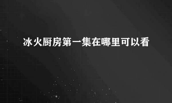 冰火厨房第一集在哪里可以看