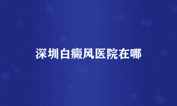 深圳白癜风医院在哪