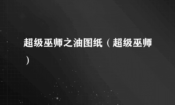 超级巫师之油图纸（超级巫师）