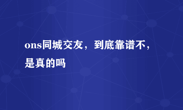 ons同城交友，到底靠谱不，是真的吗