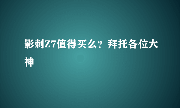 影刺Z7值得买么？拜托各位大神