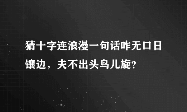 猜十字连浪漫一句话咋无口日镶边，夫不出头鸟儿旋？