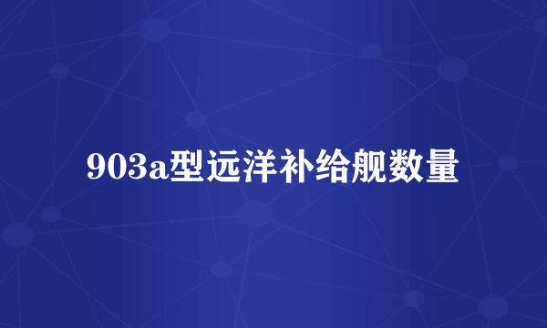 903a型远洋补给舰数量