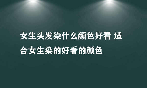 女生头发染什么颜色好看 适合女生染的好看的颜色