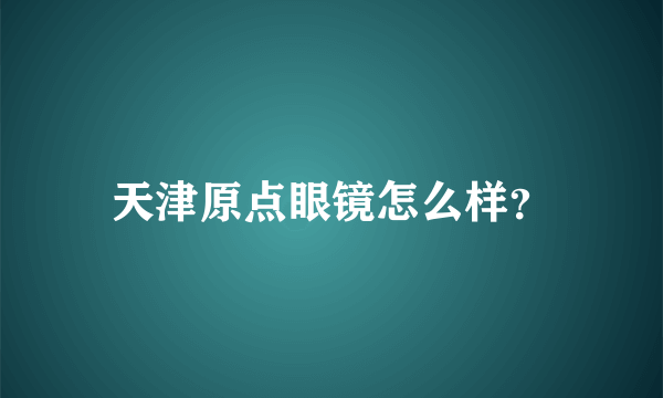 天津原点眼镜怎么样？