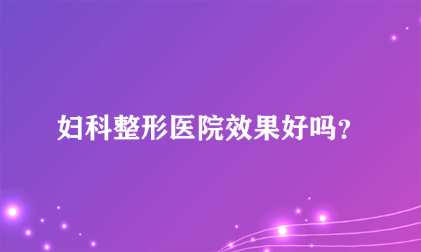 妇科整形医院效果好吗？