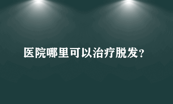 医院哪里可以治疗脱发？