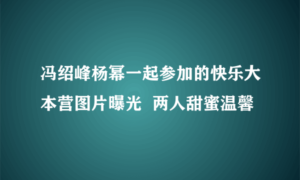冯绍峰杨幂一起参加的快乐大本营图片曝光  两人甜蜜温馨