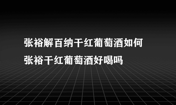 张裕解百纳干红葡萄酒如何 张裕干红葡萄酒好喝吗