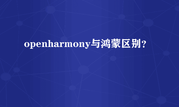 openharmony与鸿蒙区别？