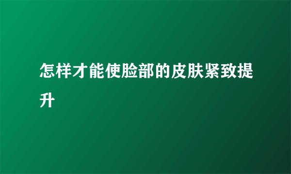 怎样才能使脸部的皮肤紧致提升